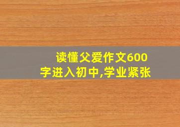 读懂父爱作文600字进入初中,学业紧张