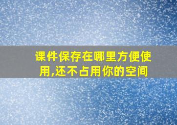 课件保存在哪里方便使用,还不占用你的空间