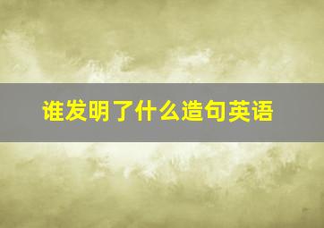 谁发明了什么造句英语