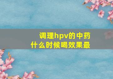 调理hpv的中药什么时候喝效果最