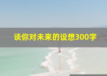 谈你对未来的设想300字