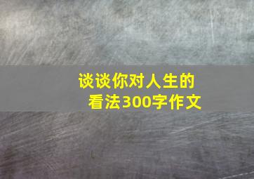 谈谈你对人生的看法300字作文