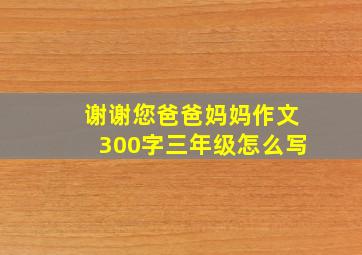 谢谢您爸爸妈妈作文300字三年级怎么写