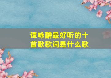 谭咏麟最好听的十首歌歌词是什么歌