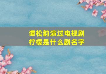 谭松韵演过电视剧柠檬是什么剧名字