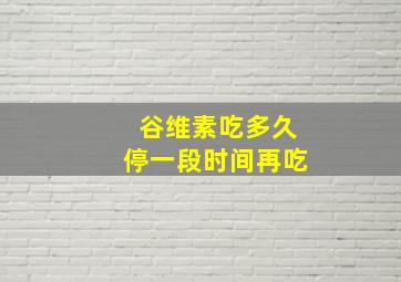 谷维素吃多久停一段时间再吃