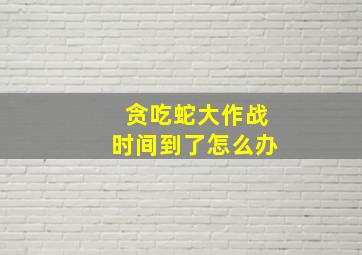 贪吃蛇大作战时间到了怎么办