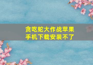 贪吃蛇大作战苹果手机下载安装不了