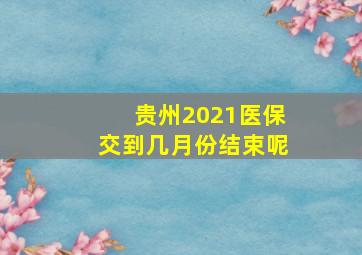 贵州2021医保交到几月份结束呢