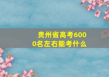 贵州省高考6000名左右能考什么