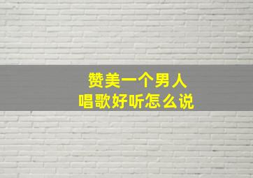 赞美一个男人唱歌好听怎么说