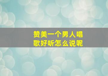 赞美一个男人唱歌好听怎么说呢