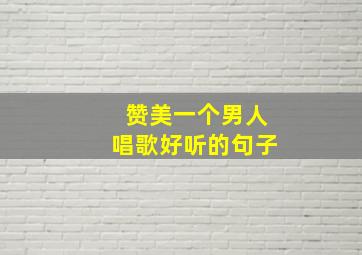 赞美一个男人唱歌好听的句子