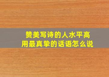 赞美写诗的人水平高用最真挚的话语怎么说