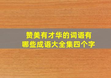 赞美有才华的词语有哪些成语大全集四个字