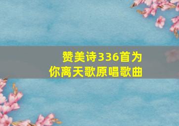 赞美诗336首为你离天歌原唱歌曲