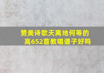 赞美诗歌天离地何等的高652首教唱谱子好吗