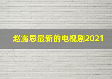 赵露思最新的电视剧2021