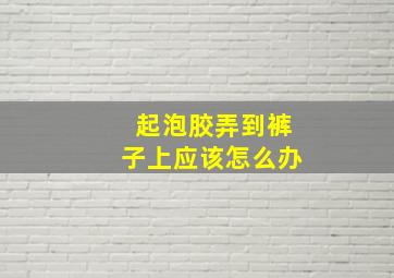 起泡胶弄到裤子上应该怎么办