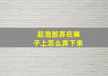 起泡胶弄在裤子上怎么弄下来