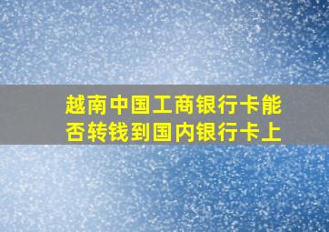 越南中国工商银行卡能否转钱到国内银行卡上