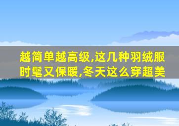 越简单越高级,这几种羽绒服时髦又保暖,冬天这么穿超美