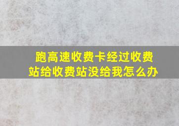 跑高速收费卡经过收费站给收费站没给我怎么办