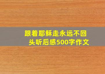 跟着耶稣走永远不回头听后感500字作文