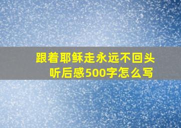 跟着耶稣走永远不回头听后感500字怎么写