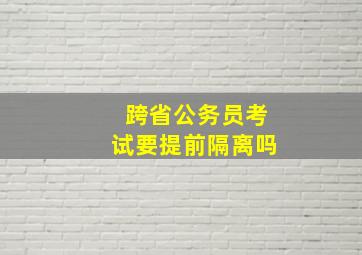 跨省公务员考试要提前隔离吗