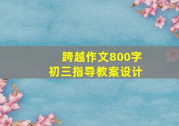 跨越作文800字初三指导教案设计