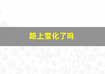 路上雪化了吗