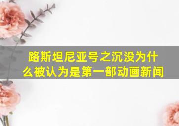 路斯坦尼亚号之沉没为什么被认为是第一部动画新闻