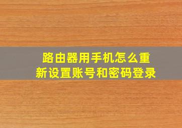 路由器用手机怎么重新设置账号和密码登录