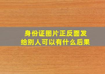 身份证图片正反面发给别人可以有什么后果