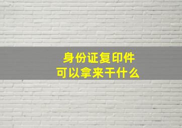 身份证复印件可以拿来干什么