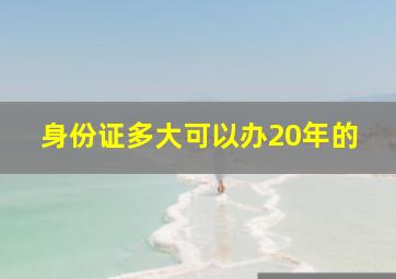 身份证多大可以办20年的