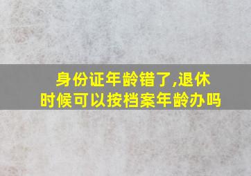 身份证年龄错了,退休时候可以按档案年龄办吗