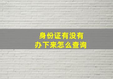 身份证有没有办下来怎么查询