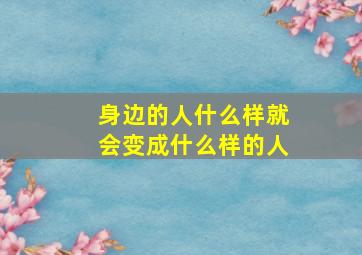 身边的人什么样就会变成什么样的人