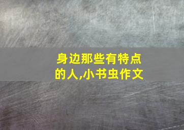 身边那些有特点的人,小书虫作文