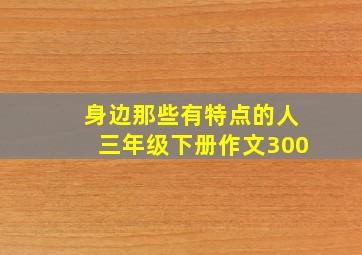 身边那些有特点的人三年级下册作文300