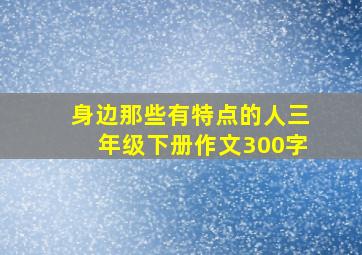 身边那些有特点的人三年级下册作文300字