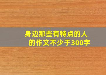 身边那些有特点的人的作文不少于300字