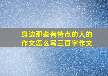 身边那些有特点的人的作文怎么写三百字作文