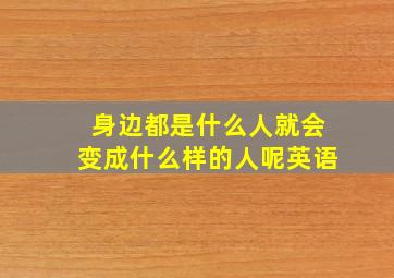 身边都是什么人就会变成什么样的人呢英语