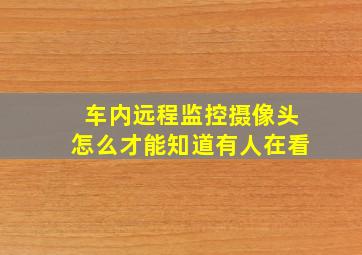 车内远程监控摄像头怎么才能知道有人在看