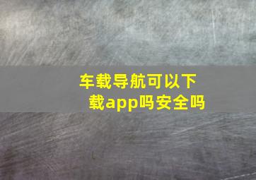 车载导航可以下载app吗安全吗