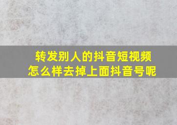 转发别人的抖音短视频怎么样去掉上面抖音号呢