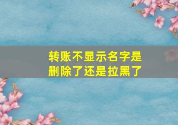 转账不显示名字是删除了还是拉黑了